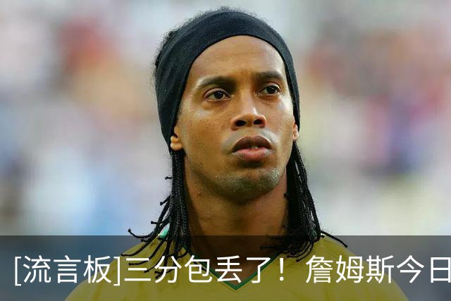 [流言板]三分包丢了！詹姆斯今日三分3中0，开季至今三分合计10中1